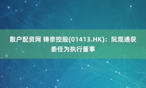 散户配资网 铸帝控股(01413.HK)：阮观通获委任为执行董事