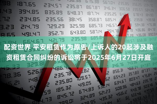 配资世界 平安租赁作为原告/上诉人的20起涉及融资租赁合同纠纷的诉讼将于2025年6月27日开庭