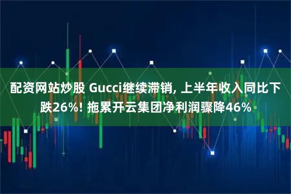 配资网站炒股 Gucci继续滞销, 上半年收入同比下跌26%! 拖累开云集团净利润骤降46%