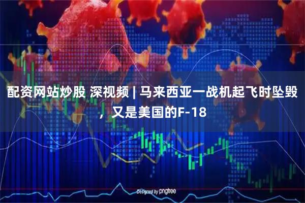 配资网站炒股 深视频 | 马来西亚一战机起飞时坠毁，又是美国的F-18