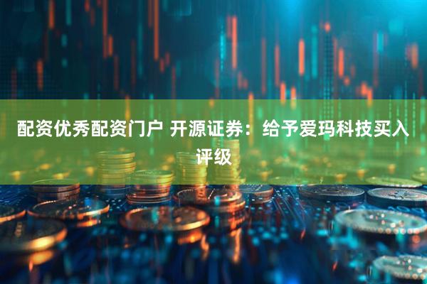配资优秀配资门户 开源证券：给予爱玛科技买入评级
