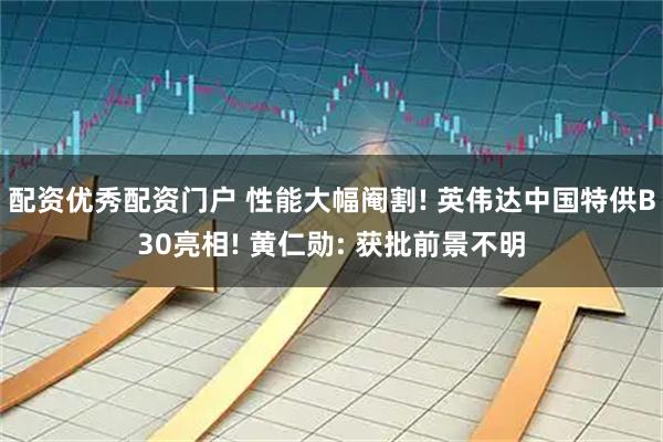 配资优秀配资门户 性能大幅阉割! 英伟达中国特供B30亮相! 黄仁勋: 获批前景不明