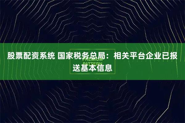 股票配资系统 国家税务总局：相关平台企业已报送基本信息