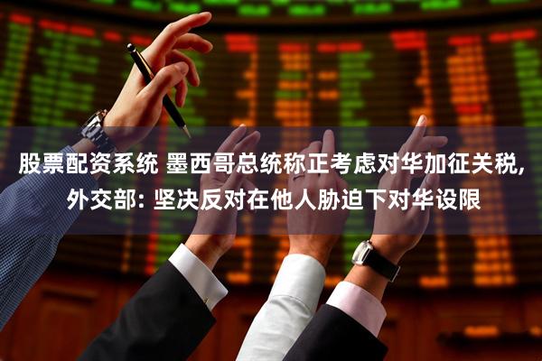 股票配资系统 墨西哥总统称正考虑对华加征关税, 外交部: 坚决反对在他人胁迫下对华设限
