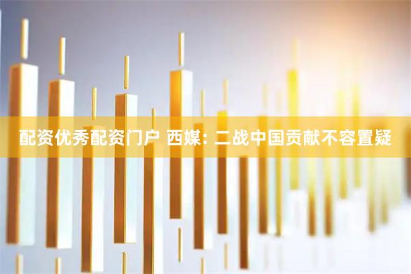 配资优秀配资门户 西媒: 二战中国贡献不容置疑