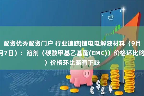 配资优秀配资门户 行业追踪|锂电电解液材料（9月1日-9月7日）：溶剂（碳酸甲基乙基酯(EMC)）价格环比略有下跌