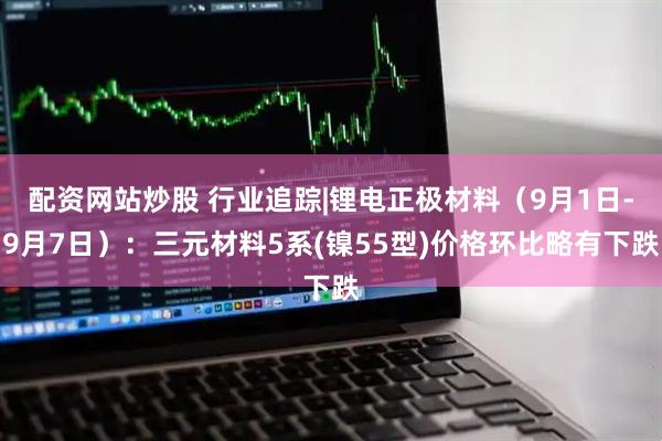 配资网站炒股 行业追踪|锂电正极材料（9月1日-9月7日）：三元材料5系(镍55型)价格环比略有下跌