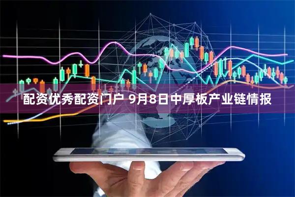 配资优秀配资门户 9月8日中厚板产业链情报