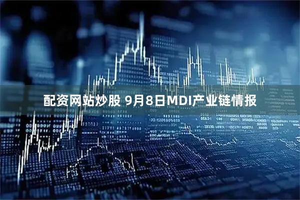 配资网站炒股 9月8日MDI产业链情报