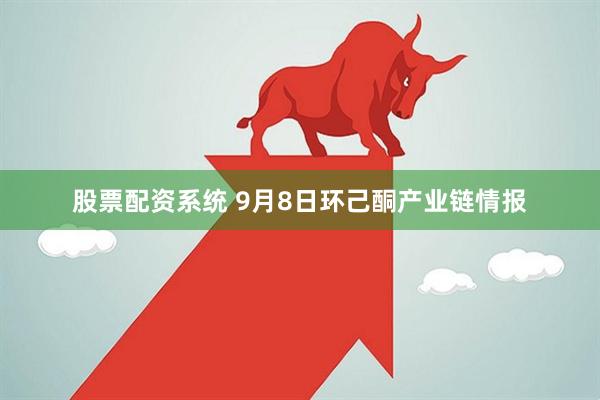 股票配资系统 9月8日环己酮产业链情报