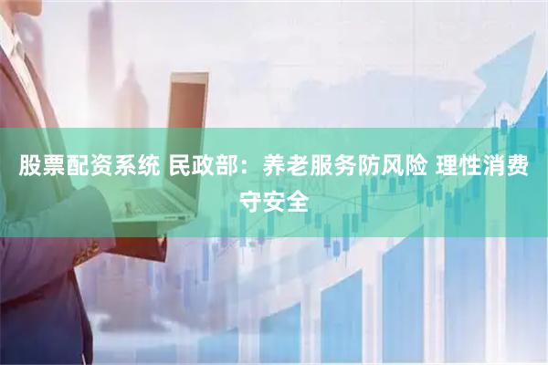 股票配资系统 民政部：养老服务防风险 理性消费守安全