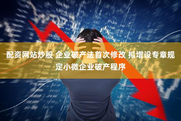 配资网站炒股 企业破产法首次修改 拟增设专章规定小微企业破产程序