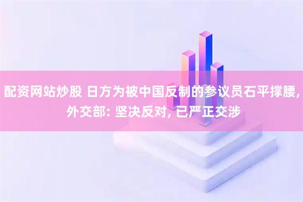 配资网站炒股 日方为被中国反制的参议员石平撑腰, 外交部: 坚决反对, 已严正交涉