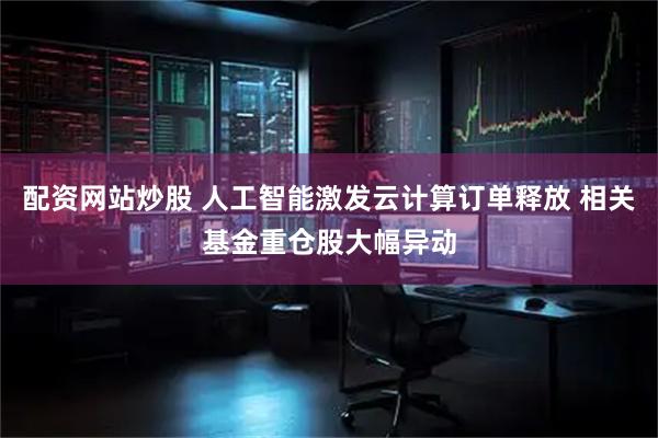 配资网站炒股 人工智能激发云计算订单释放 相关基金重仓股大幅异动