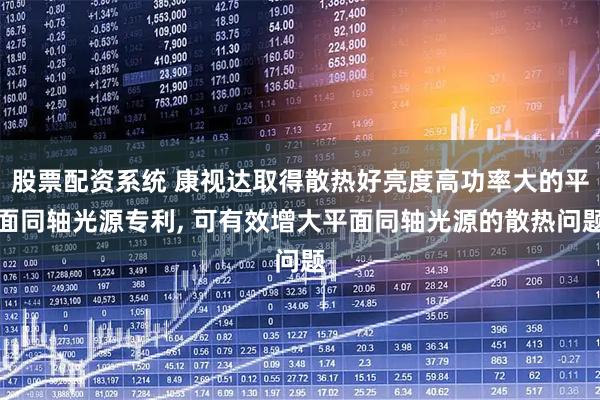 股票配资系统 康视达取得散热好亮度高功率大的平面同轴光源专利, 可有效增大平面同轴光源的散热问题