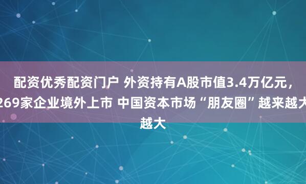 配资优秀配资门户 外资持有A股市值3.4万亿元，269家企业境外上市 中国资本市场“朋友圈”越来越大