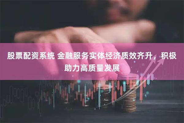 股票配资系统 金融服务实体经济质效齐升，积极助力高质量发展