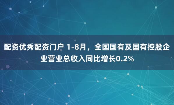 配资优秀配资门户 1-8月，全国国有及国有控股企业营业总收入同比增长0.2%