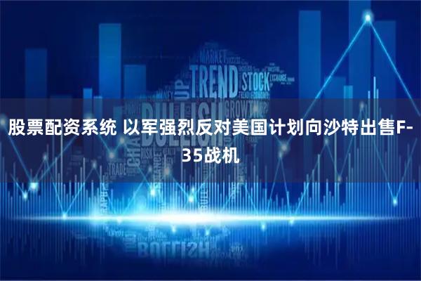 股票配资系统 以军强烈反对美国计划向沙特出售F-35战机